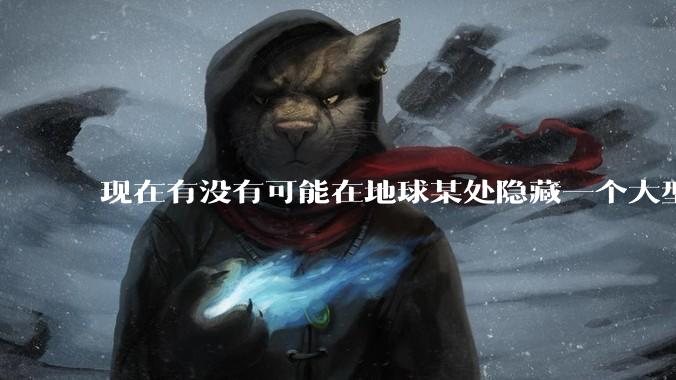 现在有没有可能在地球某处隐藏一个大型军事基地而几十年不被发现？
