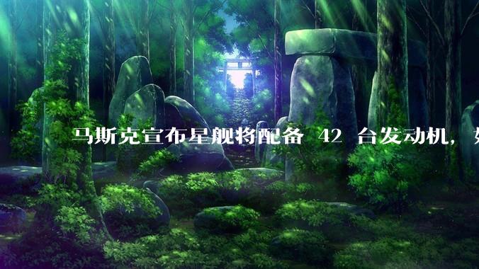 马斯克宣布星舰将配备 42 台发动机，如何评价这一设计？