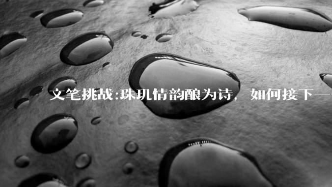 文笔挑战:珠玑情韵酿为诗，如何接下一句？